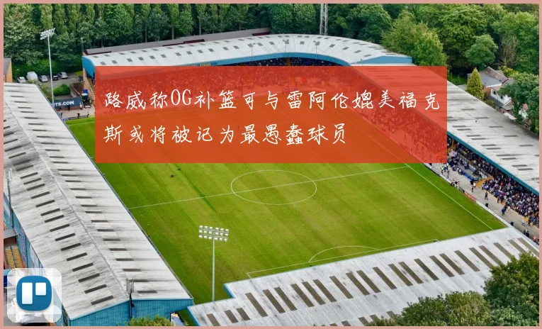 路威称OG补篮可与雷阿伦媲美福克斯或将被记为最愚蠢球员
