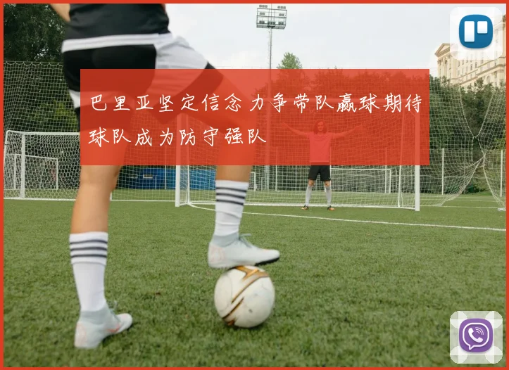 巴里亚坚定信念力争带队赢球期待球队成为防守强队