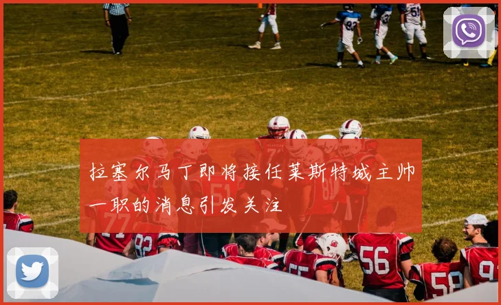 拉塞尔马丁即将接任莱斯特城主帅一职的消息引发关注