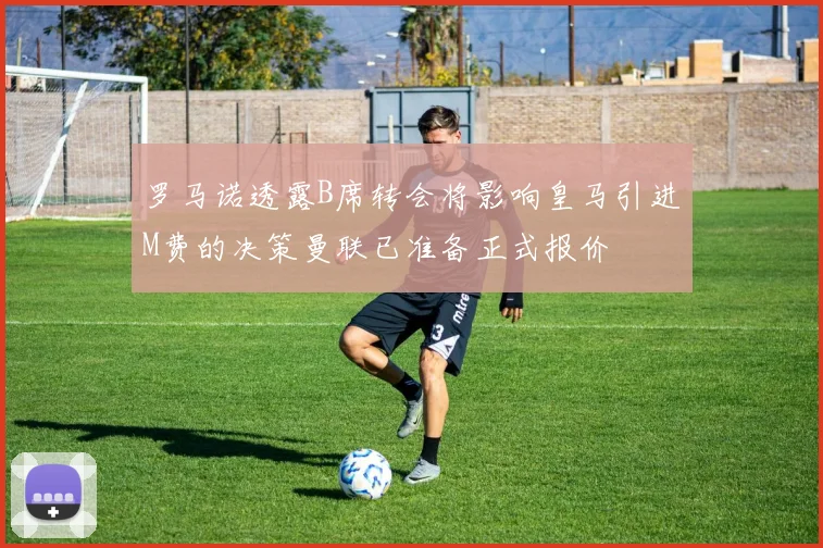 罗马诺透露B席转会将影响皇马引进M费的决策曼联已准备正式报价