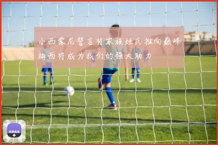 小西蒙尼誓言将家族姓氏推向巅峰梅西将成为我们的强大助力