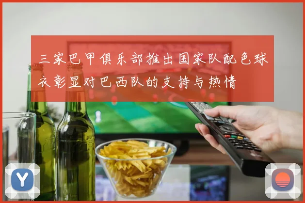 三家巴甲俱乐部推出国家队配色球衣彰显对巴西队的支持与热情