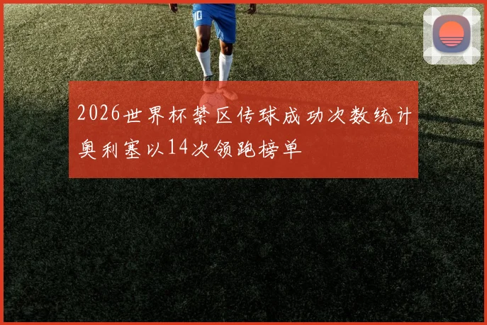 2026世界杯禁区传球成功次数统计奥利塞以14次领跑榜单