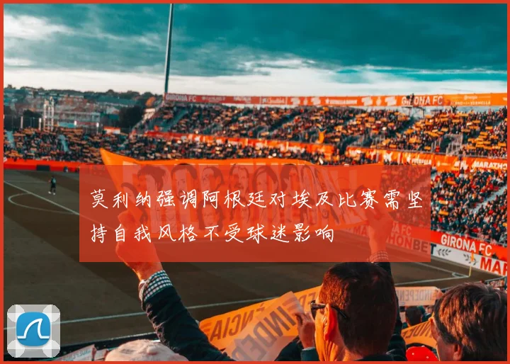 莫利纳强调阿根廷对埃及比赛需坚持自我风格不受球迷影响