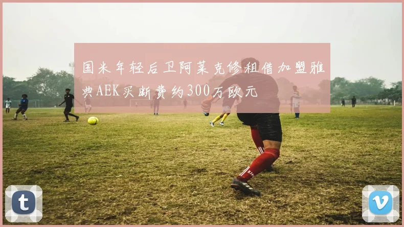 国米年轻后卫阿莱克修租借加盟雅典AEK买断费约300万欧元