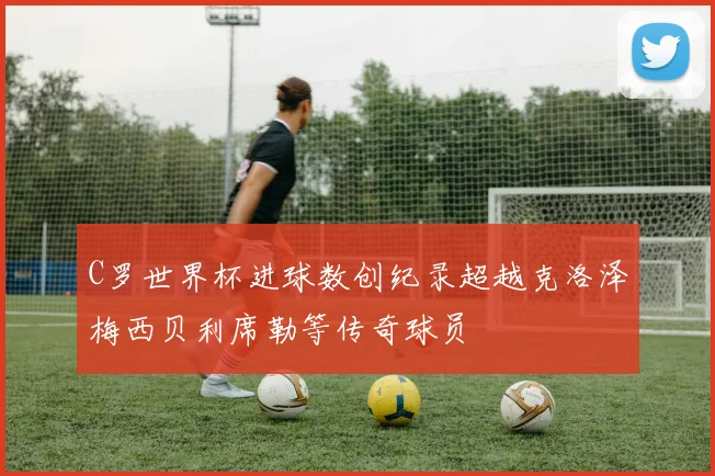 C罗世界杯进球数创纪录超越克洛泽梅西贝利席勒等传奇球员