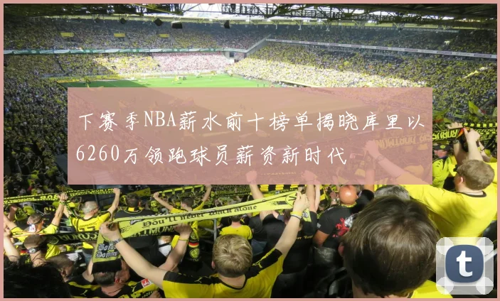 下赛季NBA薪水前十榜单揭晓库里以6260万领跑球员薪资新时代