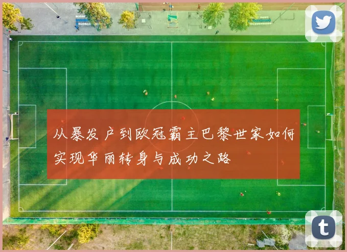 从暴发户到欧冠霸主巴黎世家如何实现华丽转身与成功之路