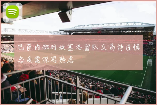 巴萨内部对坎塞洛留队交易持谨慎态度需深思熟虑