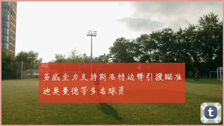 芬威全力支持斯洛特边锋引援瞄准迪奥曼德等多名球员