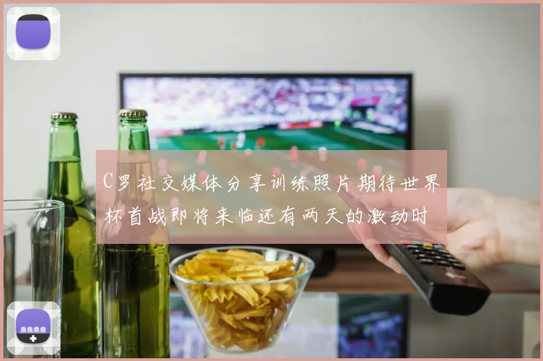 C罗社交媒体分享训练照片期待世界杯首战即将来临还有两天的激动时刻