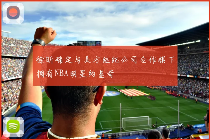 徐昕确定与美方经纪公司合作旗下拥有NBA明星约基奇