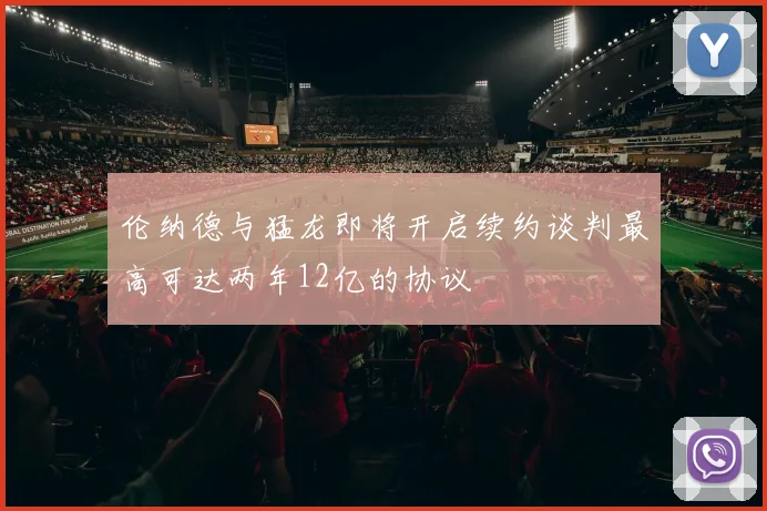 伦纳德与猛龙即将开启续约谈判最高可达两年12亿的协议